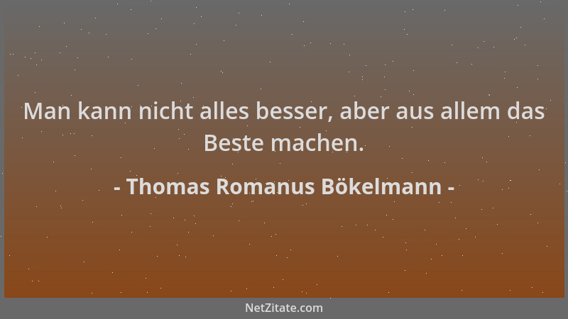 Thomas Romanus Bökelmann - Man kann nicht alles besser, aber aus allem das Beste machen....