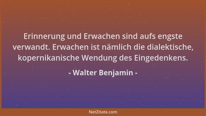 Walter Benjamin - Erinnerung und Erwachen sind aufs engste verwandt. Erwachen ist nämlich die dialektische, kopernikanische...