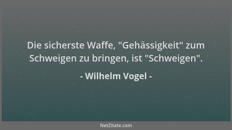 Wilhelm Vogel - Die sicherste Waffe,  "Gehässigkeit " zum Schweigen zu bringen, ist  "Schweigen "....