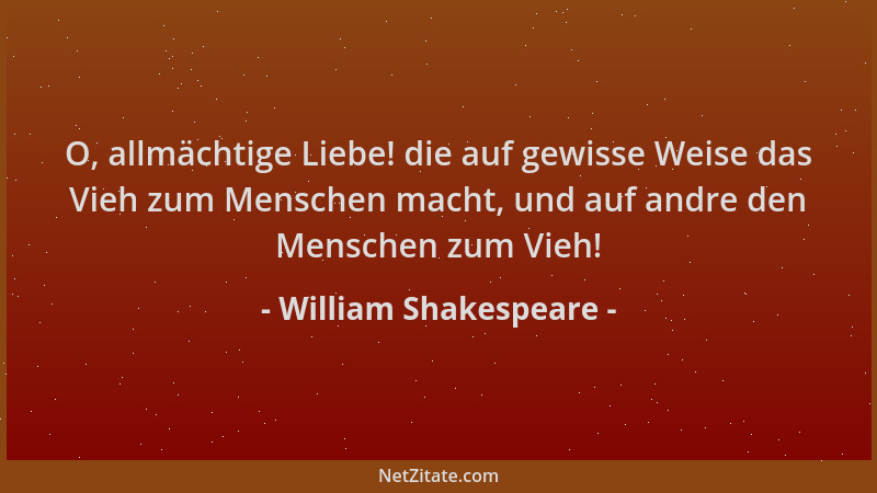 William Shakespeare - O, allmächtige Liebe! die auf gewisse Weise das Vieh zum Menschen macht, und auf andre den Menschen z...