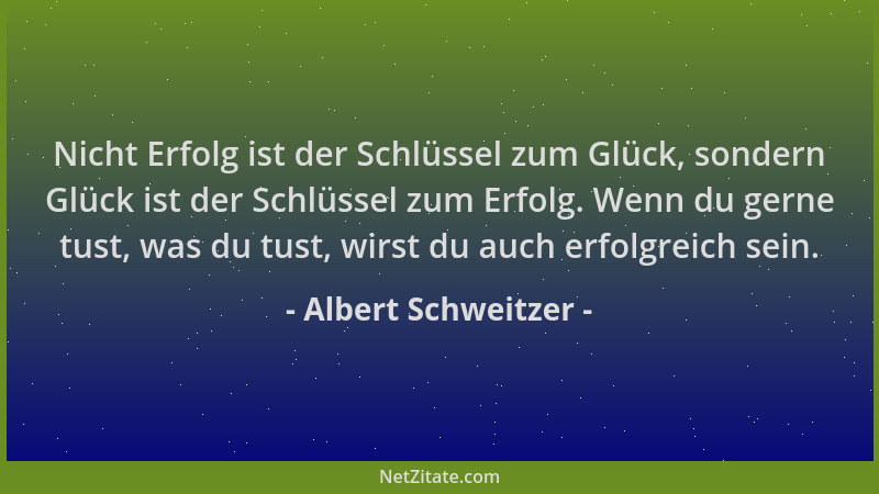 Albert Schweitzer - Nicht Erfolg ist der Schlüssel zum Glück, sondern Glück ist der Schlüssel zum Erfolg. Wenn du gerne tus...