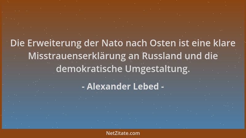 Alexander Lebed - Die Erweiterung der Nato nach Osten ist eine klare Misstrauenserklärung an Russland und die demokratische...