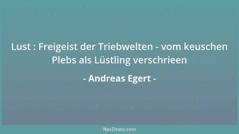 Andreas Egert - Lust : Freigeist der Triebwelten - vom keuschen Plebs als Lüstling verschrieen...