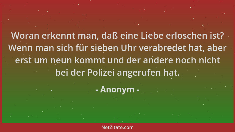 Anonym - Woran erkennt man, daß eine Liebe erloschen ist? Wenn man sich für sieben Uhr verabredet hat, aber erst um neun ko...