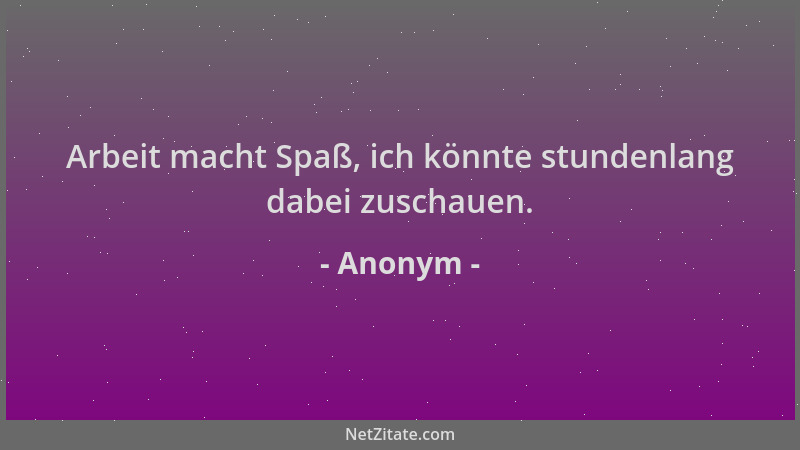 Anonym - Arbeit macht Spaß, ich könnte stundenlang dabei zuschauen....