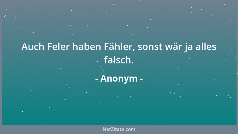 Anonym - Auch Feler haben Fähler, sonst wär ja alles falsch....