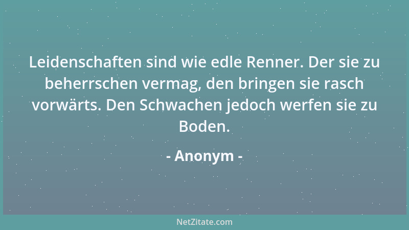 Anonym - Leidenschaften sind wie edle Renner. Der sie zu beherrschen vermag, den bringen sie rasch vorwärts. Den Schwachen...
