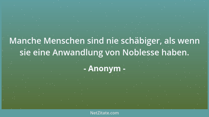 Anonym - Manche Menschen sind nie schäbiger, als wenn sie eine Anwandlung von Noblesse haben....