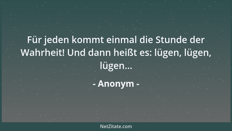 Anonym - Für jeden kommt einmal die Stunde der Wahrheit! Und dann heißt es: lügen, lügen, lügen......