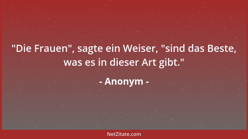 Anonym -  "Die Frauen ", sagte ein Weiser,  "sind das Beste, was es in dieser Art gibt. "...