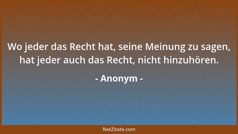 Anonym - Wo jeder das Recht hat, seine Meinung zu sagen, hat jeder auch das Recht, nicht hinzuhören....