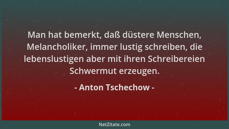 Anton Tschechow - Man hat bemerkt, daß düstere Menschen, Melancholiker, immer lustig schreiben, die lebenslustigen aber mit...
