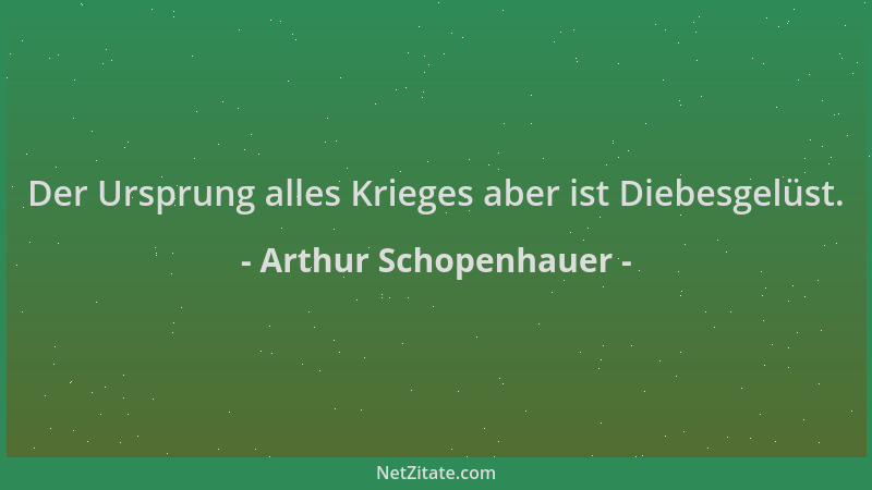 Arthur Schopenhauer - Der Ursprung alles Krieges aber ist Diebesgelüst....