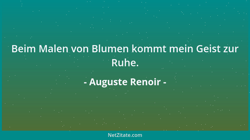 Auguste Renoir - Beim Malen von Blumen kommt mein Geist zur Ruhe....