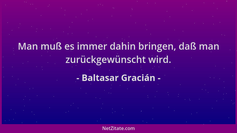 Baltasar Gracián - Man muß es immer dahin bringen, daß man zurückgewünscht wird....