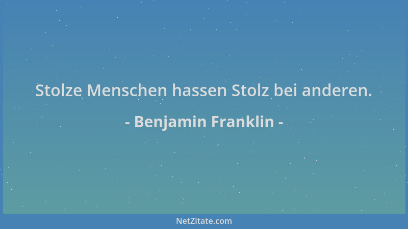 Benjamin Franklin - Stolze Menschen hassen Stolz bei anderen....