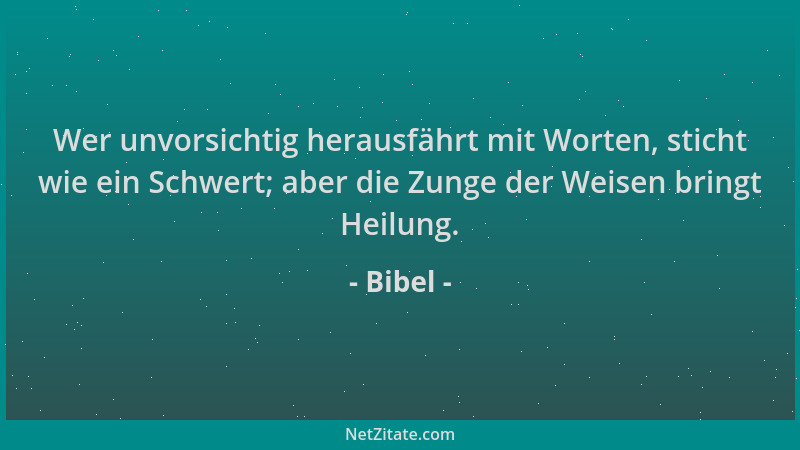 Bibel - Wer unvorsichtig herausfährt mit Worten, sticht wie ein Schwert; aber die Zunge der Weisen bringt Heilung....