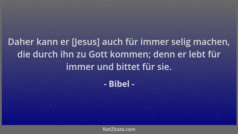 Bibel - Daher kann er [Jesus] auch für immer selig machen, die durch ihn zu Gott kommen; denn er lebt für immer und bittet...