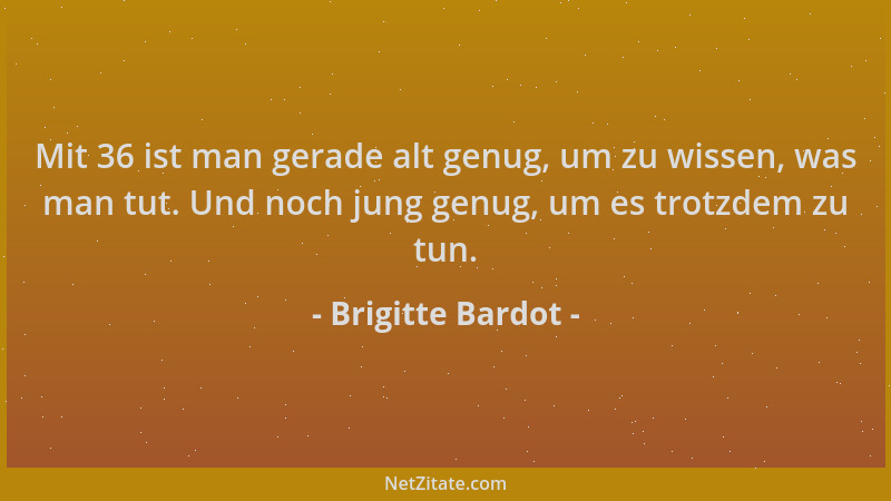 Brigitte Bardot - Mit 36 ist man gerade alt genug, um zu wissen, was man tut. Und noch jung genug, um es trotzdem zu tun....