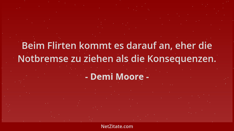 Demi Moore - Beim Flirten kommt es darauf an, eher die Notbremse zu ziehen als die Konsequenzen....