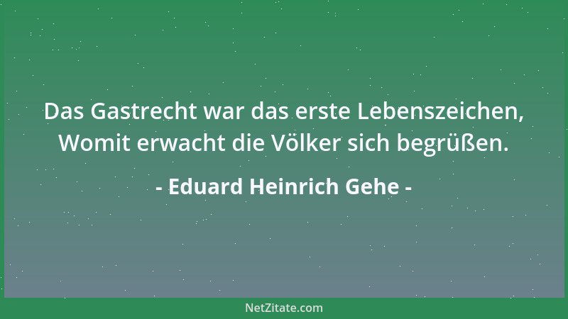 Eduard Heinrich Gehe - Das Gastrecht war das erste Lebenszeichen, Womit erwacht die Völker sich begrüßen....