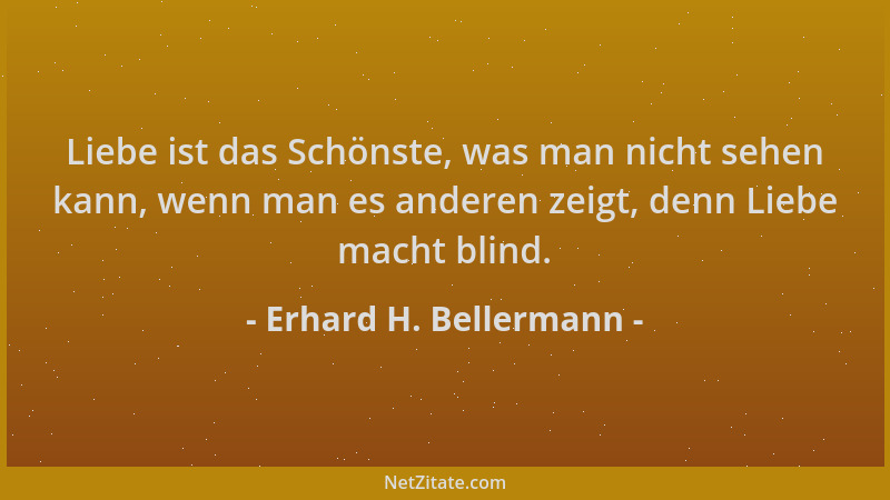 Erhard H. Bellermann - Liebe ist das Schönste, was man nicht sehen kann, wenn man es anderen zeigt, denn Liebe macht blind....