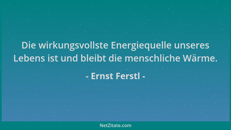 Ernst Ferstl - Die wirkungsvollste Energiequelle unseres Lebens ist und bleibt die menschliche Wärme....
