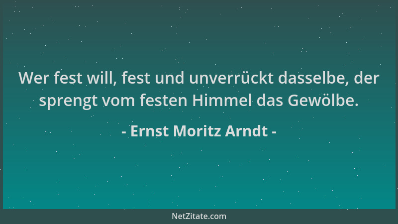 Ernst Moritz Arndt - Wer fest will, fest und unverrückt dasselbe, der sprengt vom festen Himmel das Gewölbe....