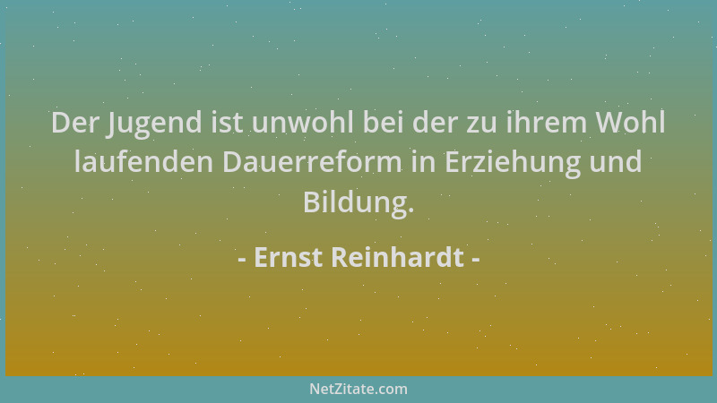 Ernst Reinhardt - Der Jugend ist unwohl bei der zu ihrem Wohl laufenden Dauerreform in Erziehung und Bildung....