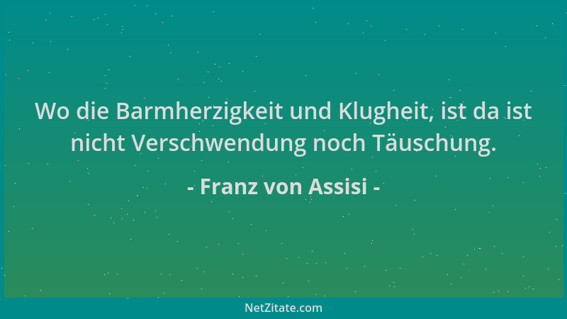 Franz von Assisi - Wo die Barmherzigkeit und Klugheit, ist da ist nicht Verschwendung noch Täuschung....