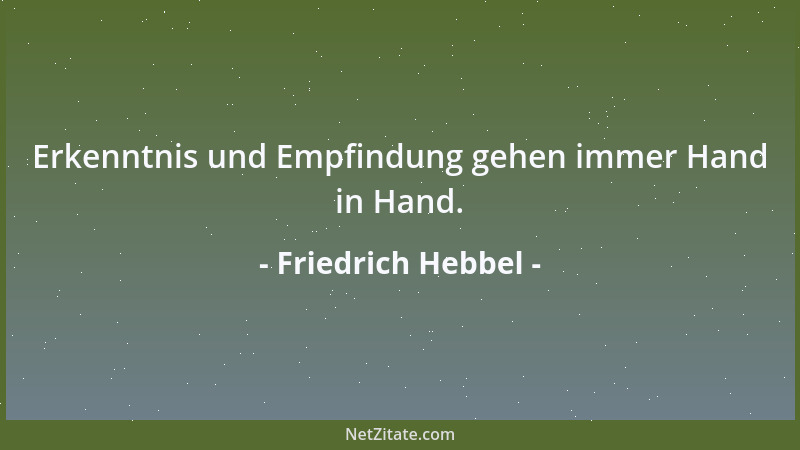 Friedrich Hebbel - Erkenntnis und Empfindung gehen immer Hand in Hand....