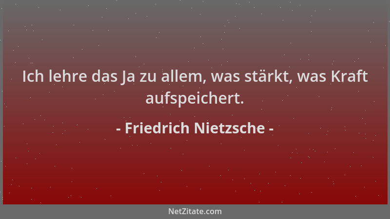 Friedrich Nietzsche - Ich lehre das Ja zu allem, was stärkt, was Kraft aufspeichert....
