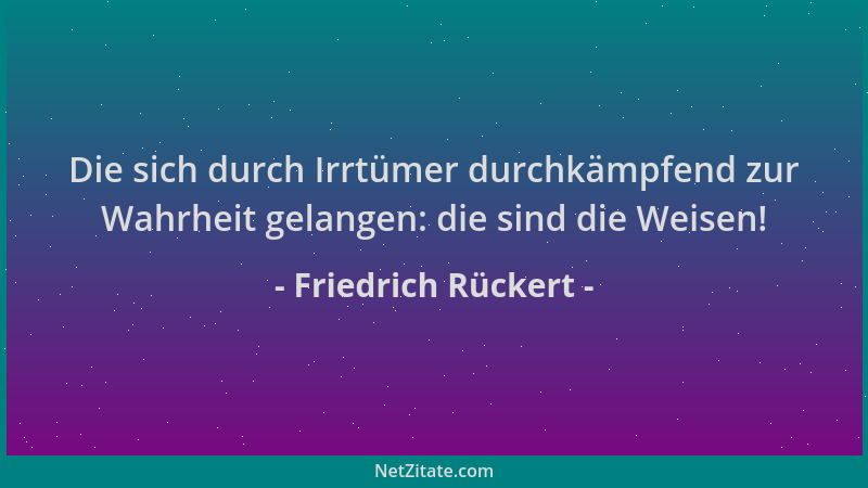 Friedrich Rückert - Die sich durch Irrtümer durchkämpfend zur Wahrheit gelangen: die sind die Weisen!...