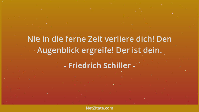 Friedrich Schiller - Nie in die ferne Zeit verliere dich! Den Augenblick ergreife! Der ist dein....