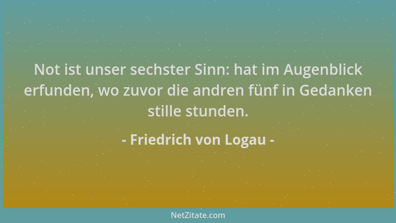 Friedrich von Logau - Not ist unser sechster Sinn: hat im Augenblick erfunden, wo zuvor die andren fünf in Gedanken stille...
