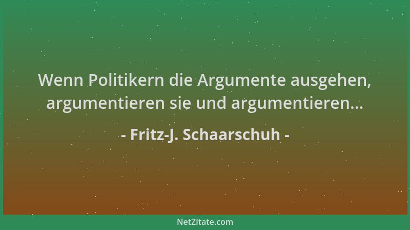 Fritz-J. Schaarschuh - Wenn Politikern die Argumente ausgehen, argumentieren sie und argumentieren......