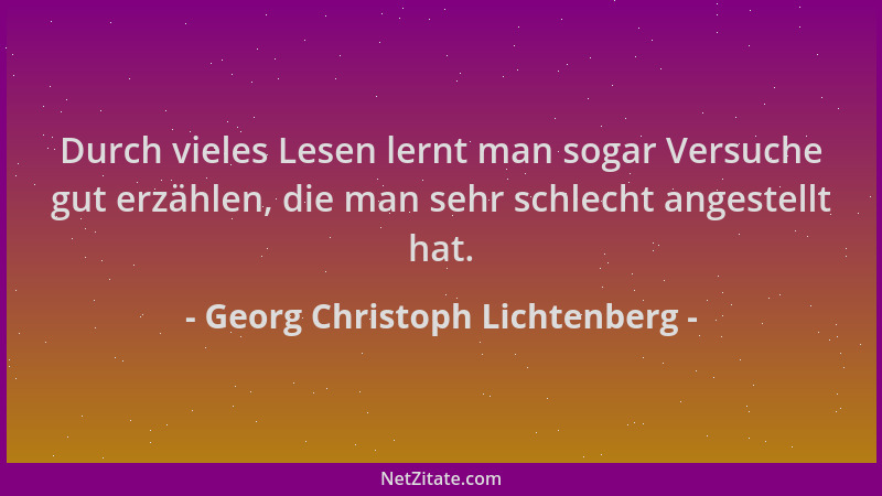 Georg Christoph Lichtenberg - Durch vieles Lesen lernt man sogar Versuche gut erzählen, die man sehr schlecht angestellt ha...