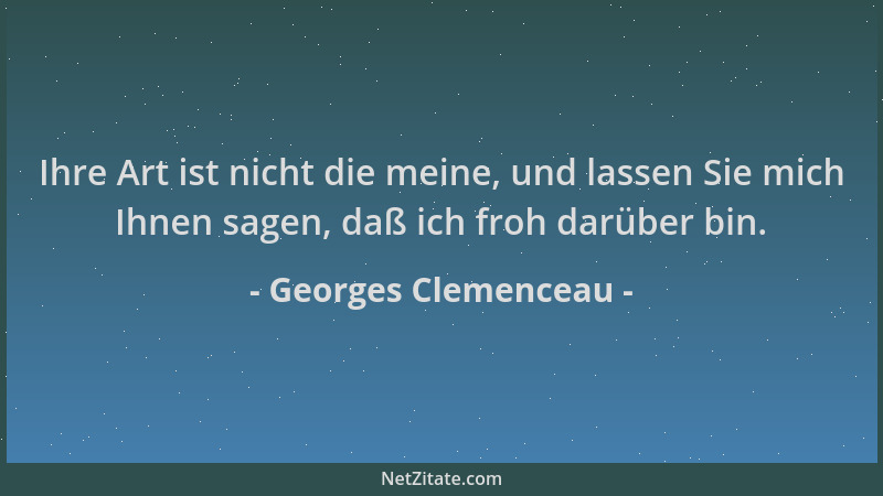 Georges Clemenceau - Ihre Art ist nicht die meine, und lassen Sie mich Ihnen sagen, daß ich froh darüber bin....