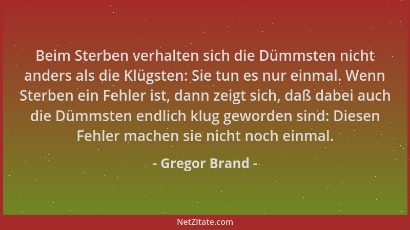 Gregor Brand - Beim Sterben verhalten sich die Dümmsten nicht anders als die Klügsten: Sie tun es nur einmal. Wenn Sterben...