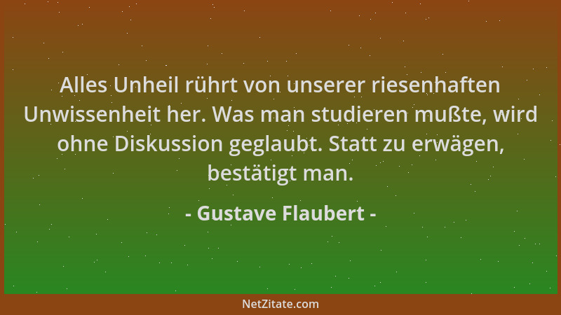 Gustave Flaubert - Alles Unheil rührt von unserer riesenhaften Unwissenheit her. Was man studieren mußte, wird ohne Diskuss...