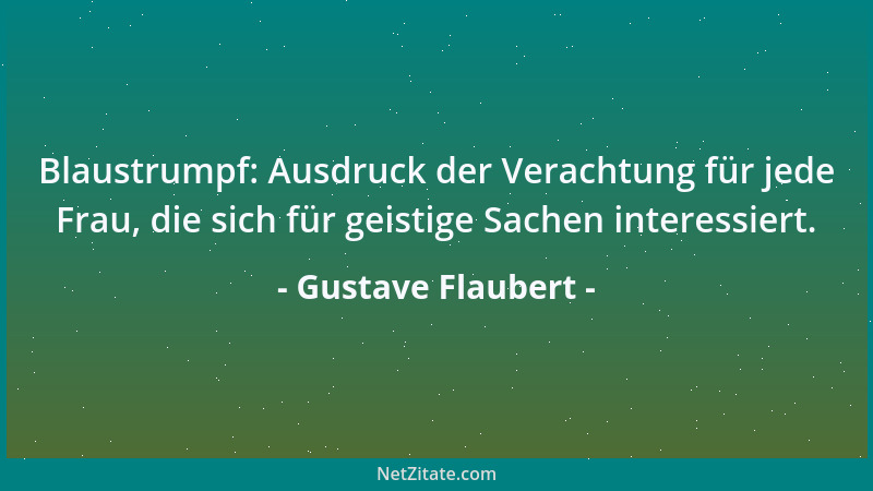 Gustave Flaubert - Blaustrumpf: Ausdruck der Verachtung für jede Frau, die sich für geistige Sachen interessiert....
