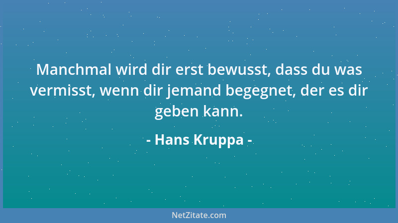 Hans Kruppa - Manchmal wird dir erst bewusst, dass du was vermisst, wenn dir jemand begegnet, der es dir geben kann....