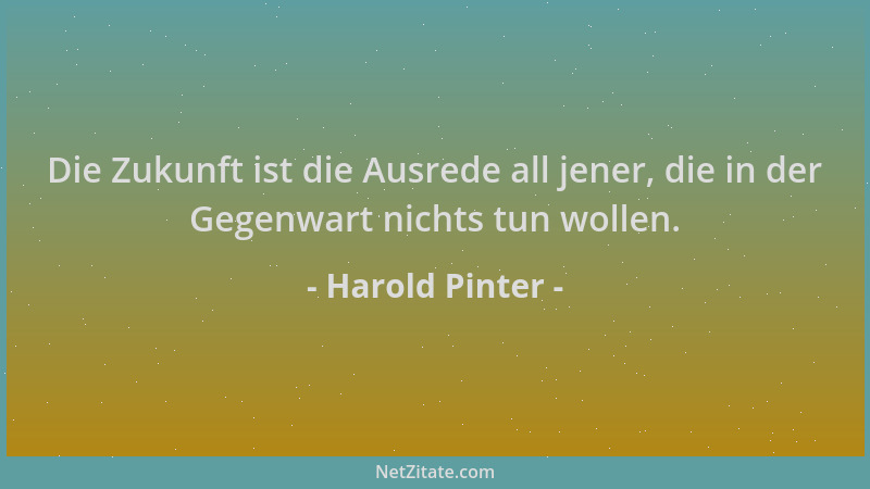 Harold Pinter - Die Zukunft ist die Ausrede all jener, die in der Gegenwart nichts tun wollen....