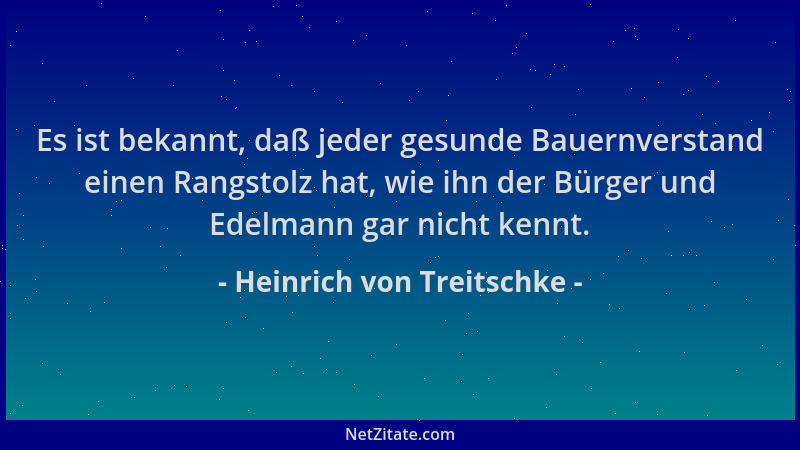 Heinrich von Treitschke - Es ist bekannt, daß jeder gesunde Bauernverstand einen Rangstolz hat, wie ihn der Bürger und Edel...