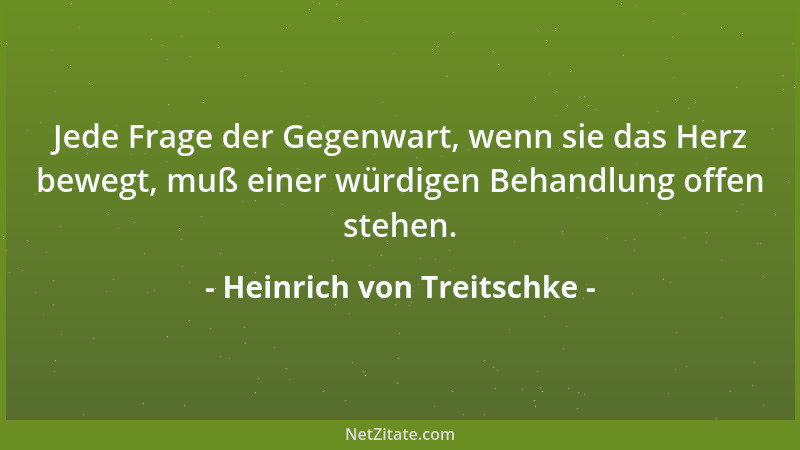 Heinrich von Treitschke - Jede Frage der Gegenwart, wenn sie das Herz bewegt, muß einer würdigen Behandlung offen stehen....
