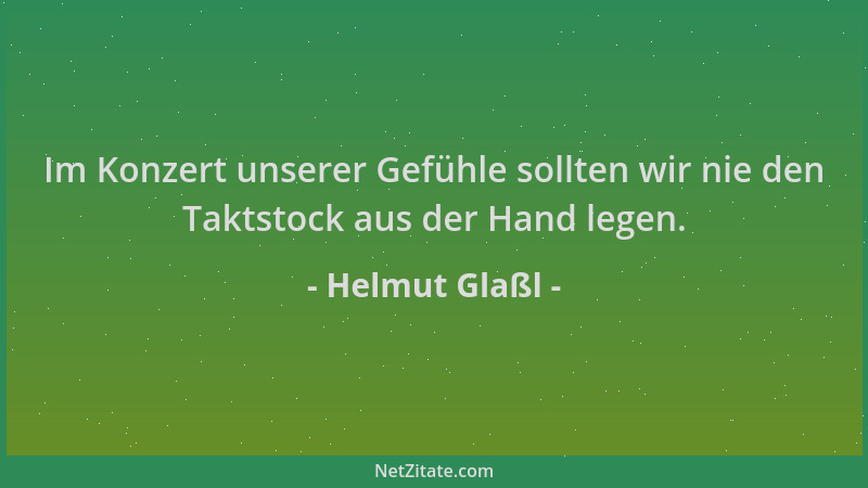 Helmut Glaßl - Im Konzert unserer Gefühle sollten wir nie den Taktstock aus der Hand legen....