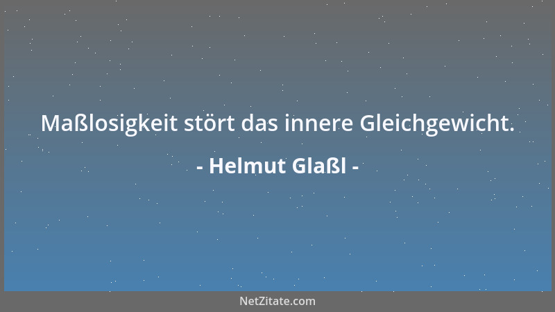 Helmut Glaßl - Maßlosigkeit stört das innere Gleichgewicht....