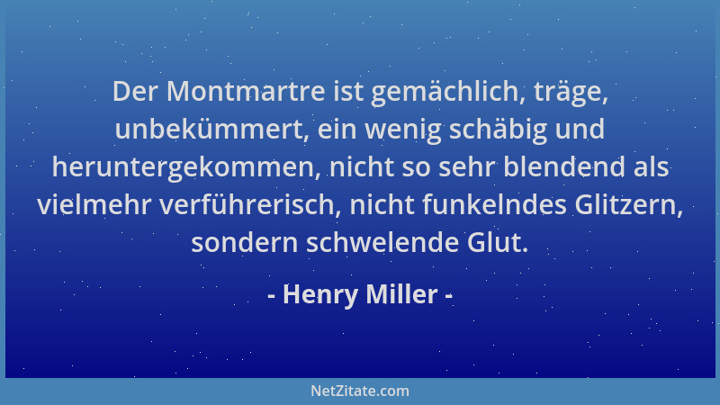 Henry Miller - Der Montmartre ist gemächlich, träge, unbekümmert, ein wenig schäbig und heruntergekommen, nicht so sehr ble...