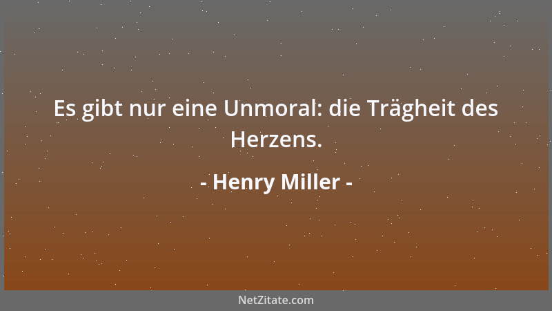 Henry Miller - Es gibt nur eine Unmoral: die Trägheit des Herzens....