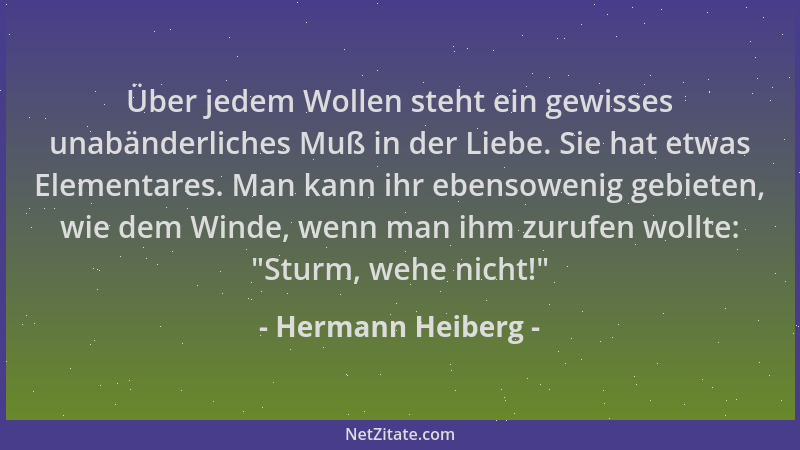 Hermann Heiberg - Über jedem Wollen steht ein gewisses unabänderliches Muß in der Liebe. Sie hat etwas Elementares. Man kan...